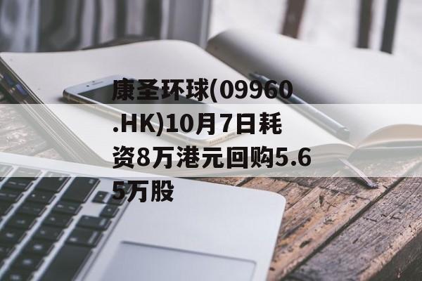 康圣环球(09960.HK)10月7日耗资8万港元回购5.65万股 康圣环球(09960.HK)10月7日耗资8万港元回购5.65万股