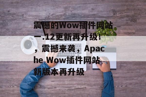 震撼的Wow插件网站一.12更新再升级！，震撼来袭，Apache Wow插件网站新版本再升级
