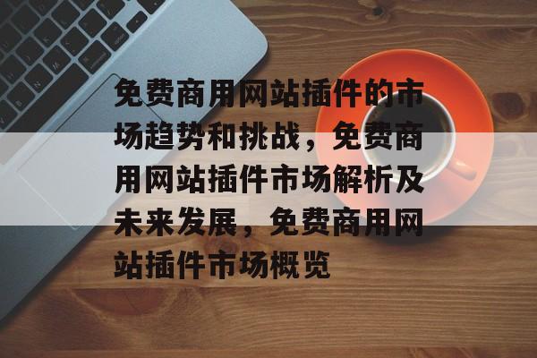 免费商用网站插件的市场趋势和挑战，免费商用网站插件市场解析及未来发展，免费商用网站插件市场概览