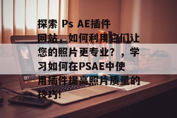 探索 Ps AE插件网站，如何利用它们让您的照片更专业？，学习如何在PSAE中使用插件提高照片质量的技巧!