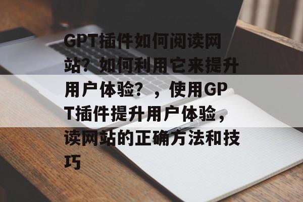 GPT插件如何阅读网站?如何利用它来提升用户体验?,使用GPT插件提升用户体验,读网站的正确方法和技巧 GPT插件如何阅读网站?如何利用它来提升用户体验?,使用GPT插件提升用户体验,读网站的正确方法和技巧