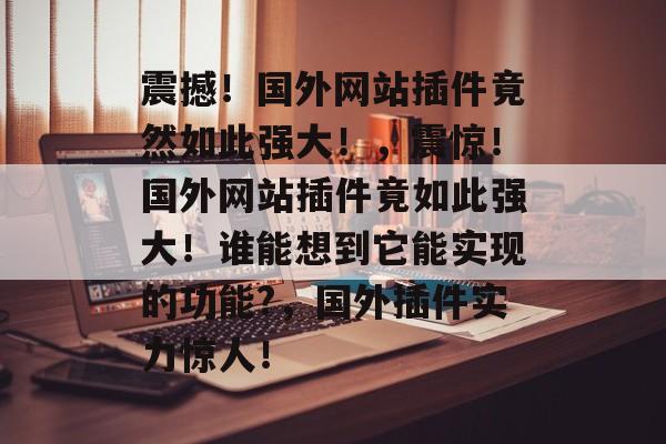 震撼!国外网站插件竟然如此强大!,震惊!国外网站插件竟如此强大!谁能想到它能实现的功能?,国外插件实力惊人! 震撼!国外网站插件竟然如此强大!,震惊!国外网站插件竟如此强大!谁能想到它能实现的功能?,国外插件实力惊人!