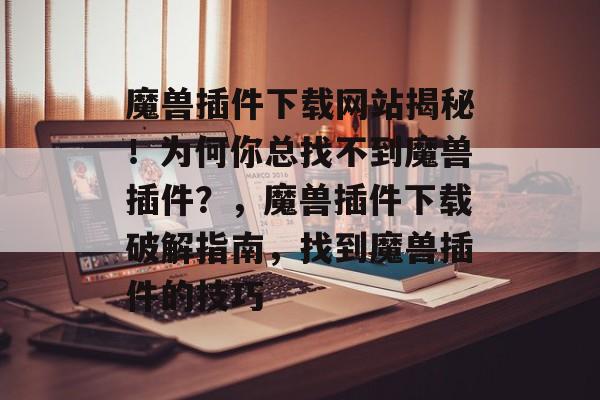 魔兽插件下载网站揭秘！为何你总找不到魔兽插件？，魔兽插件下载破解指南，找到魔兽插件的技巧