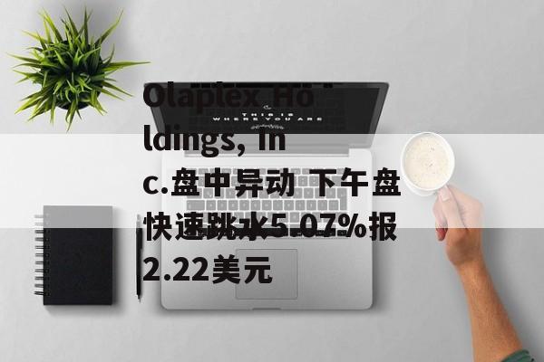 Olaplex Holdings, Inc.盘中异动 下午盘快速跳水5.07%报2.22美元
