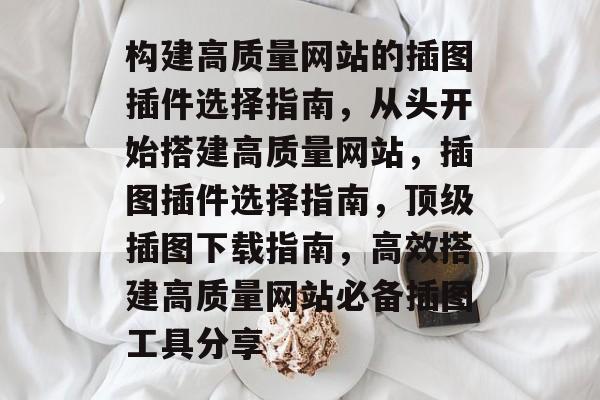 构建高质量网站的插图插件选择指南,从头开始搭建高质量网站,插图插件选择指南,顶级插图下载指南,高效搭建高质量网站必备插图工具分享 构建高质量网站的插图插件选择指南,从头开始搭建高质量网站,插图插件选择指南,顶级插图下载指南,高效搭建高质量网站必备插图工具分享