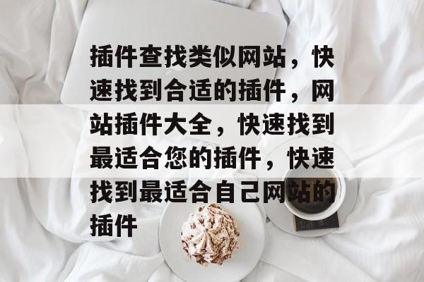 插件查找类似网站，快速找到合适的插件，网站插件大全，快速找到最适合您的插件，快速找到最适合自己网站的插件