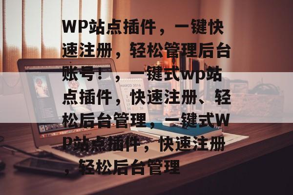 WP站点插件，一键快速注册，轻松管理后台账号！，一键式wp站点插件，快速注册、轻松后台管理，一键式WP站点插件，快速注册，轻松后台管理