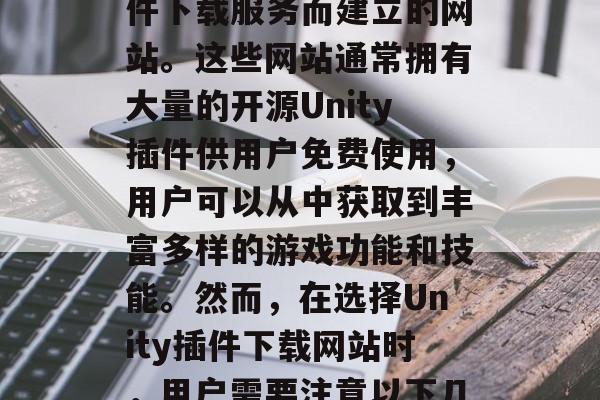 Unity插件下载网站是指为了提供免费或低成本的Unity插件下载服务而建立的网站。这些网站通常拥有大量的开源Unity插件供用户免费使用，用户可以从中获取到丰富多样的游戏功能和技能。然而，在选择Unity插件下载网站时，用户需要注意以下几点。，免费开源Unity插件下载网站有哪些？