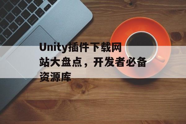 Unity插件下载网站大盘点,开发者必备资源库 Unity插件下载网站大盘点,开发者必备资源库