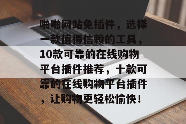 啪啪网站免插件,选择一款值得信赖的工具,10款可靠的在线购物平台插件推荐,十款可靠的在线购物平台插件,让购物更轻松愉快! 啪啪网站免插件,选择一款值得信赖的工具,10款可靠的在线购物平台插件推荐,十款可靠的在线购物平台插件,让购物更轻松愉快!