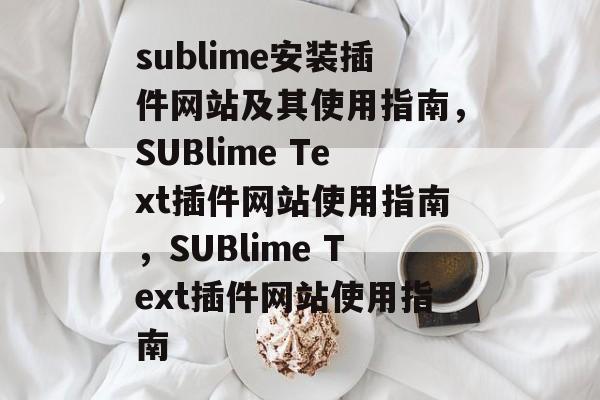 sublime安装插件网站及其使用指南,SUBlime Text插件网站使用指南,SUBlime Text插件网站使用指南 sublime安装插件网站及其使用指南,SUBlime Text插件网站使用指南,SUBlime Text插件网站使用指南