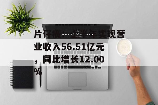 片仔癀:上半年实现营业收入56.51亿元,同比增长12.00% 片仔癀:上半年实现营业收入56.51亿元,同比增长12.00%