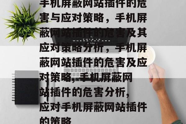 手机屏蔽网站插件的危害与应对策略，手机屏蔽网站插件的危害及其应对策略分析，手机屏蔽网站插件的危害及应对策略, 手机屏蔽网站插件的危害分析, 应对手机屏蔽网站插件的策略