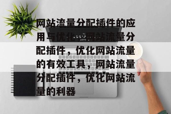 网站流量分配插件的应用与优化,网站流量分配插件,优化网站流量的有效工具,网站流量分配插件,优化网站流量的利器 网站流量分配插件的应用与优化,网站流量分配插件,优化网站流量的有效工具,网站流量分配插件,优化网站流量的利器