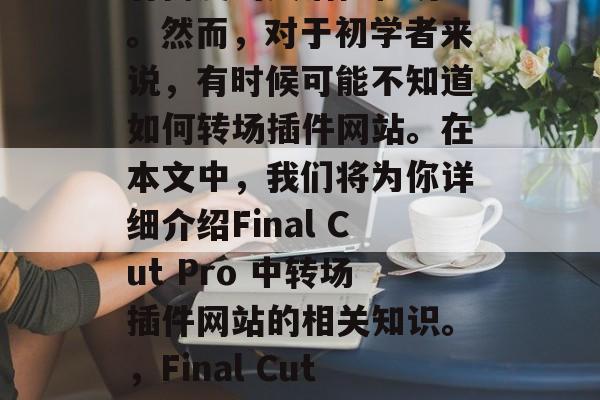 Final Cut Pro 是一款专业级别的电影编辑软件，拥有高度的灵活性和功能。然而，对于初学者来说，有时候可能不知道如何转场插件网站。在本文中，我们将为你详细介绍Final Cut Pro 中转场插件网站的相关知识。，Final Cut Pro 转场插件，新手指南，Final Cut Pro转场插件教程