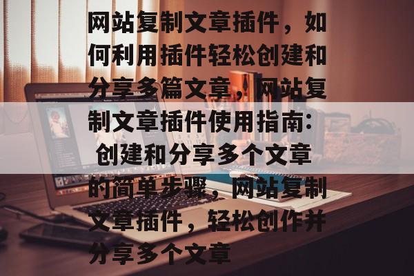 网站复制文章插件,如何利用插件轻松创建和分享多篇文章,网站复制文章插件使用指南: 创建和分享多个文章的简单步骤,网站复制文章插件,轻松创作并分享多个文章 网站复制文章插件,如何利用插件轻松创建和分享多篇文章,网站复制文章插件使用指南: 创建和分享多个文章的简单步骤,网站复制文章插件,轻松创作并分享多个文章