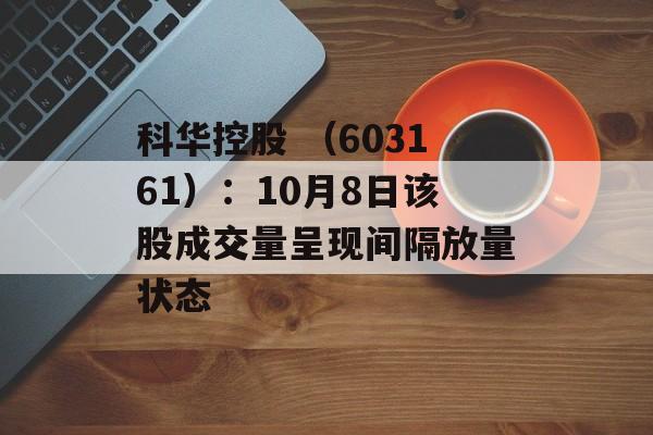 科华控股 （603161）：10月8日该股成交量呈现间隔放量状态