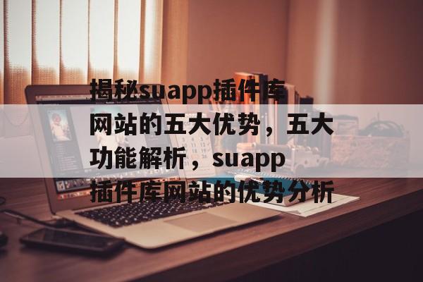 揭秘suapp插件库网站的五大优势,五大功能解析,suapp插件库网站的优势分析 揭秘suapp插件库网站的五大优势,五大功能解析,suapp插件库网站的优势分析