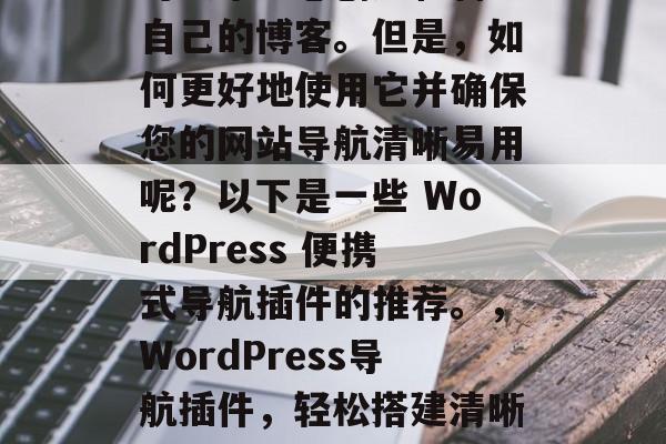 在当今的互联网时代,WordPress是一个功能强大的平台,可以帮助您创建和管理自己的博客。但是,如何更好地使用它并确保您的网站导航清晰易用呢?以下是一些 WordPress 便携式导航插件的推荐。,WordPress导航插件,轻松搭建清晰易用的站点导航,WordPress导航插件,搭建站显,让内容更易找 在当今的互联网时代,WordPress是一个功能强大的平台,可以帮助您创建和管理自己的博客。但是,如何更好地使用它并确保您的网站导航清晰易用呢?以下是一些 WordPress 便携式导航插件的推荐。,WordPress导航插件,轻松搭建清晰易用的站点导航,WordPress导航插件,搭建站显,让内容更易找