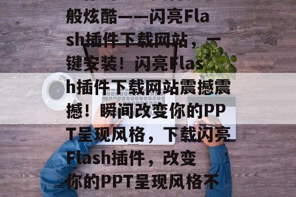 让你的PPT变得梦幻般炫酷——闪亮Flash插件下载网站,一键安装!闪亮Flash插件下载网站震撼震撼!瞬间改变你的PPT呈现风格,下载闪亮Flash插件,改变你的PPT呈现风格不再难 让你的PPT变得梦幻般炫酷——闪亮Flash插件下载网站,一键安装!闪亮Flash插件下载网站震撼震撼!瞬间改变你的PPT呈现风格,下载闪亮Flash插件,改变你的PPT呈现风格不再难
