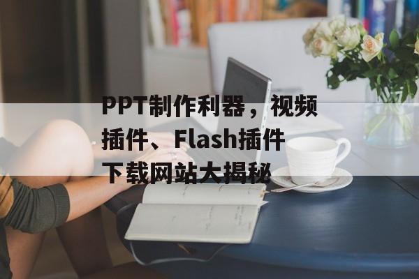 PPT制作利器,视频插件、Flash插件下载网站大揭秘 PPT制作利器,视频插件、Flash插件下载网站大揭秘