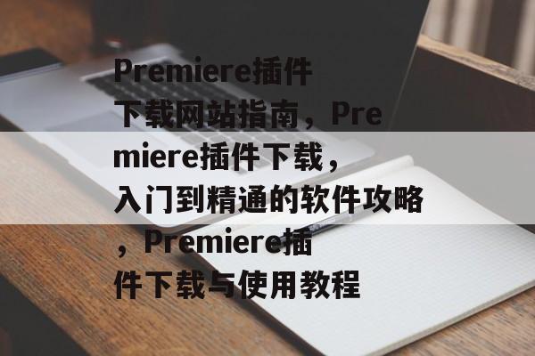 Premiere插件下载网站指南，Premiere插件下载，入门到精通的软件攻略，Premiere插件下载与使用教程