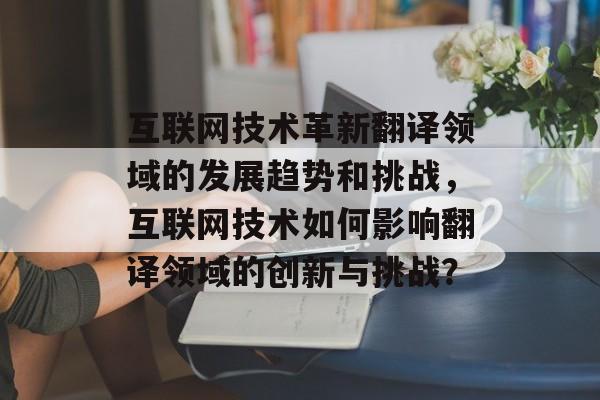 互联网技术革新翻译领域的发展趋势和挑战,互联网技术如何影响翻译领域的创新与挑战? 互联网技术革新翻译领域的发展趋势和挑战,互联网技术如何影响翻译领域的创新与挑战?