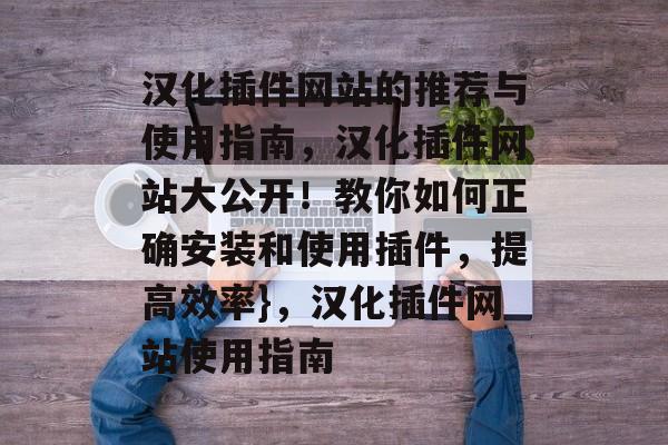 汉化插件网站的推荐与使用指南,汉化插件网站大公开!教你如何正确安装和使用插件,提高效率},汉化插件网站使用指南 汉化插件网站的推荐与使用指南,汉化插件网站大公开!教你如何正确安装和使用插件,提高效率},汉化插件网站使用指南