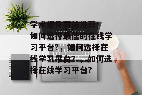 学术插件网站推荐: 如何选择最佳的在线学习平台?，如何选择在线学习平台？，如何选择在线学习平台?