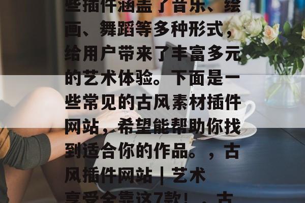 古风素材插件网站是中国传统文化的瑰宝。这些插件涵盖了音乐、绘画、舞蹈等多种形式,给用户带来了丰富多元的艺术体验。下面是一些常见的古风素材插件网站,希望能帮助你找到适合你的作品。,古风插件网站 | 艺术享受全靠这7款!,古风素材插件,丰富艺术体验全靠7款! 古风素材插件网站是中国传统文化的瑰宝。这些插件涵盖了音乐、绘画、舞蹈等多种形式,给用户带来了丰富多元的艺术体验。下面是一些常见的古风素材插件网站,希望能帮助你找到适合你的作品。,古风插件网站 | 艺术享受全靠这7款!,古风素材插件,丰富艺术体验全靠7款!