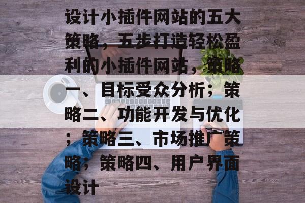 设计小插件网站的五大策略,五步打造轻松盈利的小插件网站,策略一、目标受众分析;策略二、功能开发与优化;策略三、市场推广策略;策略四、用户界面设计 设计小插件网站的五大策略,五步打造轻松盈利的小插件网站,策略一、目标受众分析;策略二、功能开发与优化;策略三、市场推广策略;策略四、用户界面设计