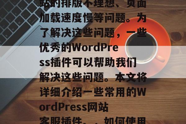 在WordPress网站开发过程中,有时会出现一些问题,如网站的排版不理想、页面加载速度慢等问题。为了解决这些问题,一些优秀的WordPress插件可以帮助我们解决这些问题。本文将详细介绍一些常用的WordPress网站客服插件。,如何使用优质的WordPress插件提升网站用户体验? 在WordPress网站开发过程中,有时会出现一些问题,如网站的排版不理想、页面加载速度慢等问题。为了解决这些问题,一些优秀的WordPress插件可以帮助我们解决这些问题。本文将详细介绍一些常用的WordPress网站客服插件。,如何使用优质的WordPress插件提升网站用户体验?