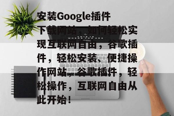 安装Google插件下载网站，如何轻松实现互联网自由，谷歌插件，轻松安装、便捷操作网站，谷歌插件，轻松操作，互联网自由从此开始！