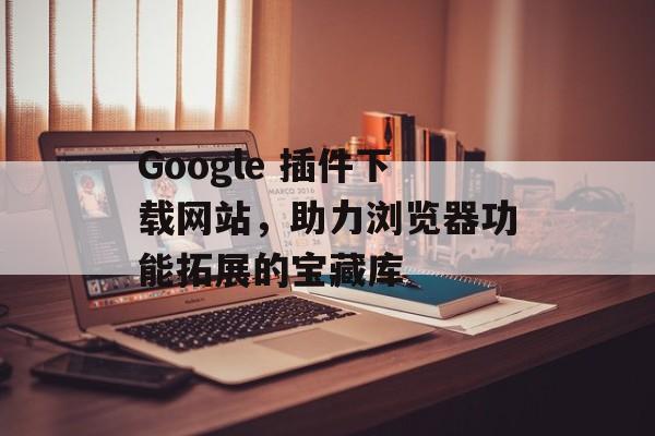 Google 插件下载网站，助力浏览器功能拓展的宝藏库