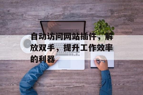 自动访问网站插件，解放双手，提升工作效率的利器