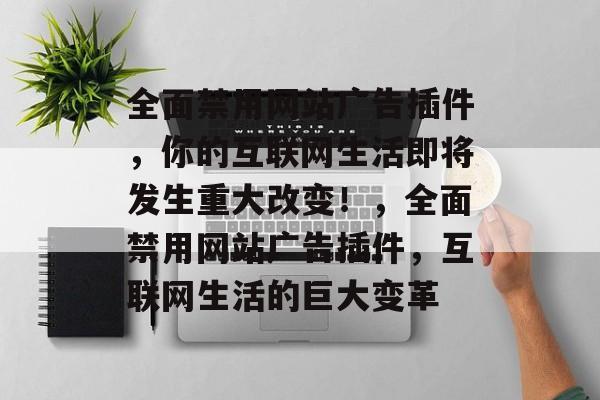 全面禁用网站广告插件，你的互联网生活即将发生重大改变！，全面禁用网站广告插件，互联网生活的巨大变革