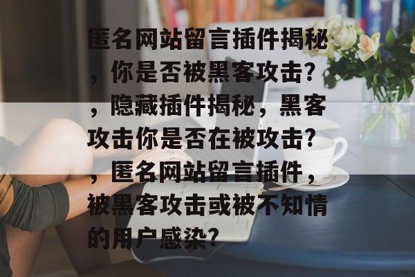 匿名网站留言插件揭秘，你是否被黑客攻击？，隐藏插件揭秘，黑客攻击你是否在被攻击?，匿名网站留言插件，被黑客攻击或被不知情的用户感染?