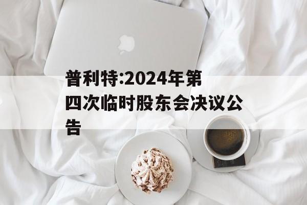普利特:2024年第四次临时股东会决议公告 普利特:2024年第四次临时股东会决议公告
