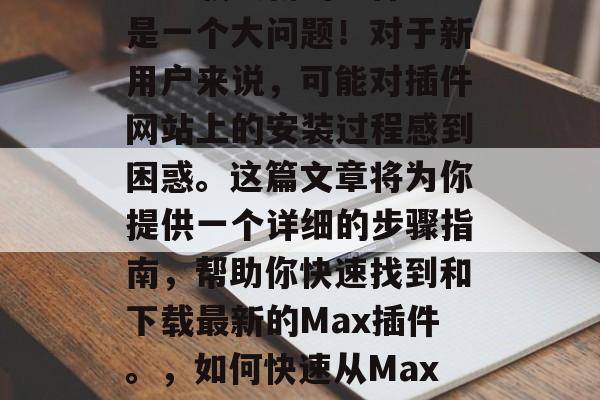 如何在Max插件网站上下载最新的插件?这是一个大问题!对于新用户来说,可能对插件网站上的安装过程感到困惑。这篇文章将为你提供一个详细的步骤指南,帮助你快速找到和下载最新的Max插件。,如何快速从Max插件网站上下载最新插件? 如何在Max插件网站上下载最新的插件?这是一个大问题!对于新用户来说,可能对插件网站上的安装过程感到困惑。这篇文章将为你提供一个详细的步骤指南,帮助你快速找到和下载最新的Max插件。,如何快速从Max插件网站上下载最新插件?