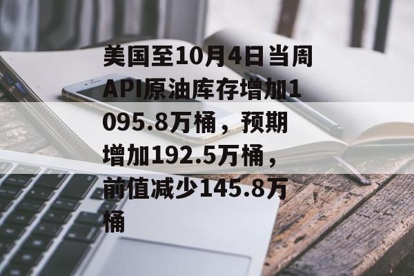美国至10月4日当周API原油库存增加1095.8万桶,预期增加192.5万桶,前值减少145.8万桶 美国至10月4日当周API原油库存增加1095.8万桶,预期增加192.5万桶,前值减少145.8万桶