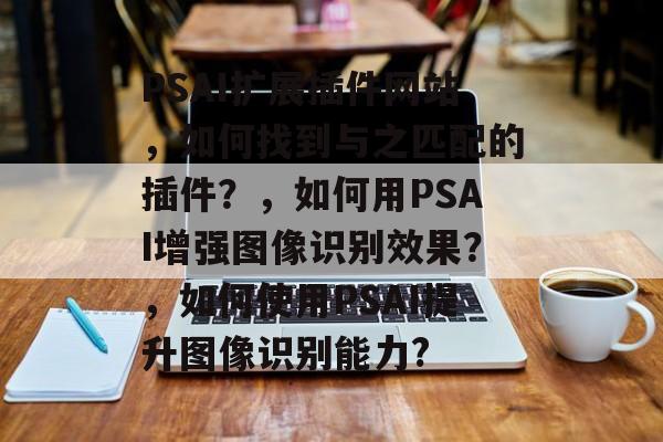 PSAI扩展插件网站,如何找到与之匹配的插件?,如何用PSAI增强图像识别效果?,如何使用PSAI提升图像识别能力? PSAI扩展插件网站,如何找到与之匹配的插件?,如何用PSAI增强图像识别效果?,如何使用PSAI提升图像识别能力?