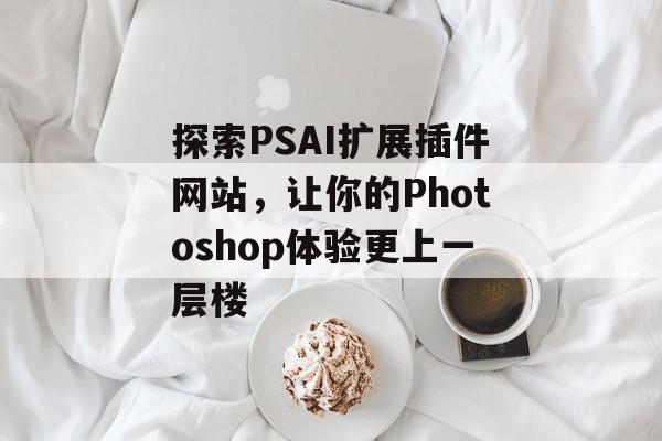 探索PSAI扩展插件网站,让你的Photoshop体验更上一层楼 探索PSAI扩展插件网站,让你的Photoshop体验更上一层楼