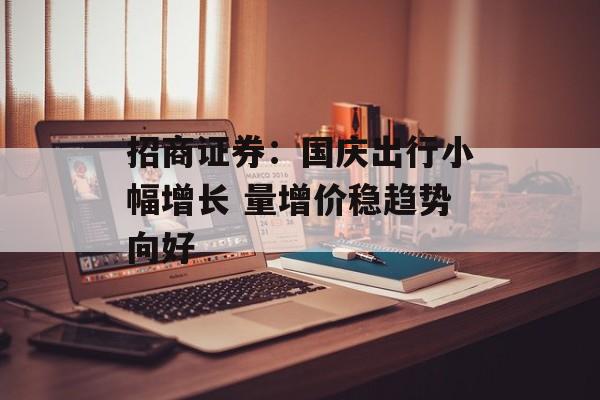 招商证券:国庆出行小幅增长 量增价稳趋势向好 招商证券:国庆出行小幅增长 量增价稳趋势向好