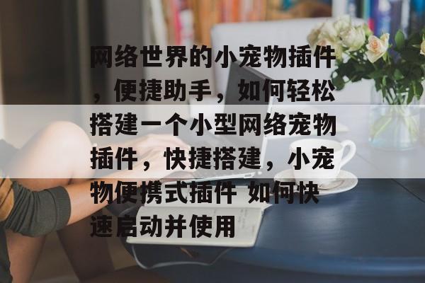 网络世界的小宠物插件，便捷助手，如何轻松搭建一个小型网络宠物插件，快捷搭建，小宠物便携式插件 如何快速启动并使用