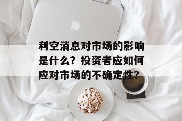 利空消息对市场的影响是什么?投资者应如何应对市场的不确定性? 利空消息对市场的影响是什么?投资者应如何应对市场的不确定性?