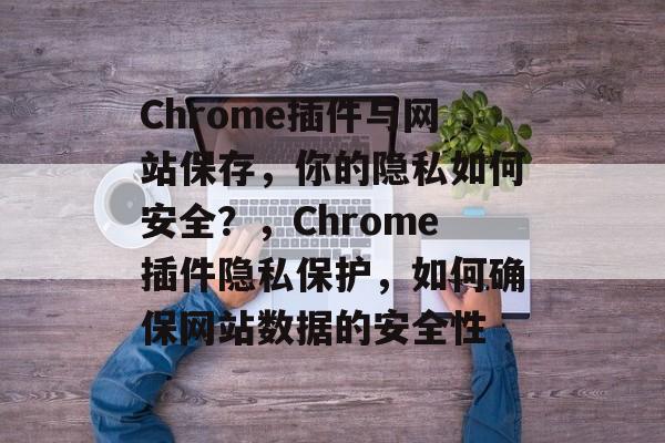 Chrome插件与网站保存，你的隐私如何安全？，Chrome插件隐私保护，如何确保网站数据的安全性