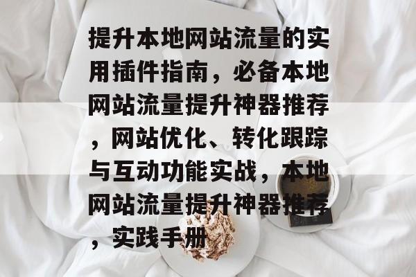 提升本地网站流量的实用插件指南，必备本地网站流量提升神器推荐，网站优化、转化跟踪与互动功能实战，本地网站流量提升神器推荐，实践手册