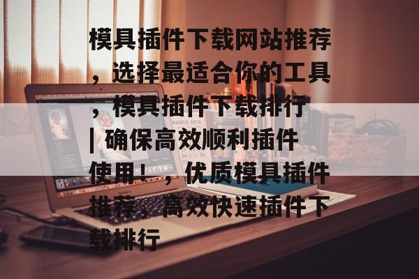 模具插件下载网站推荐，选择最适合你的工具，模具插件下载排行 | 确保高效顺利插件使用！，优质模具插件推荐，高效快速插件下载排行