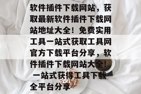 软件插件下载网站，获取最新软件插件下载网站地址大全！免费实用工具一站式获取工具网官方下载平台分享，软件插件下载网站大全! 一站式获得工具下载全平台分享