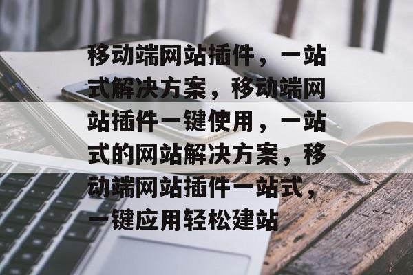 移动端网站插件，一站式解决方案，移动端网站插件一键使用，一站式的网站解决方案，移动端网站插件一站式，一键应用轻松建站